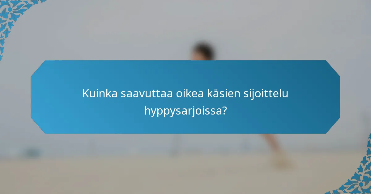 Kuinka saavuttaa oikea käsien sijoittelu hyppysarjoissa?