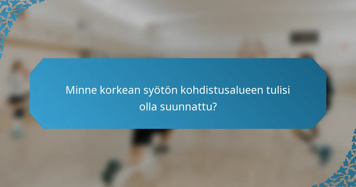 Minne korkean syötön kohdistusalueen tulisi olla suunnattu?