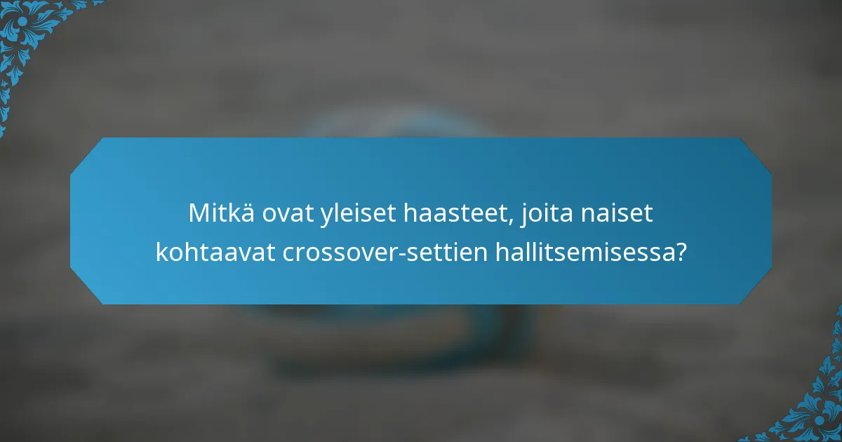 Mitkä ovat yleiset haasteet, joita naiset kohtaavat crossover-settien hallitsemisessa?