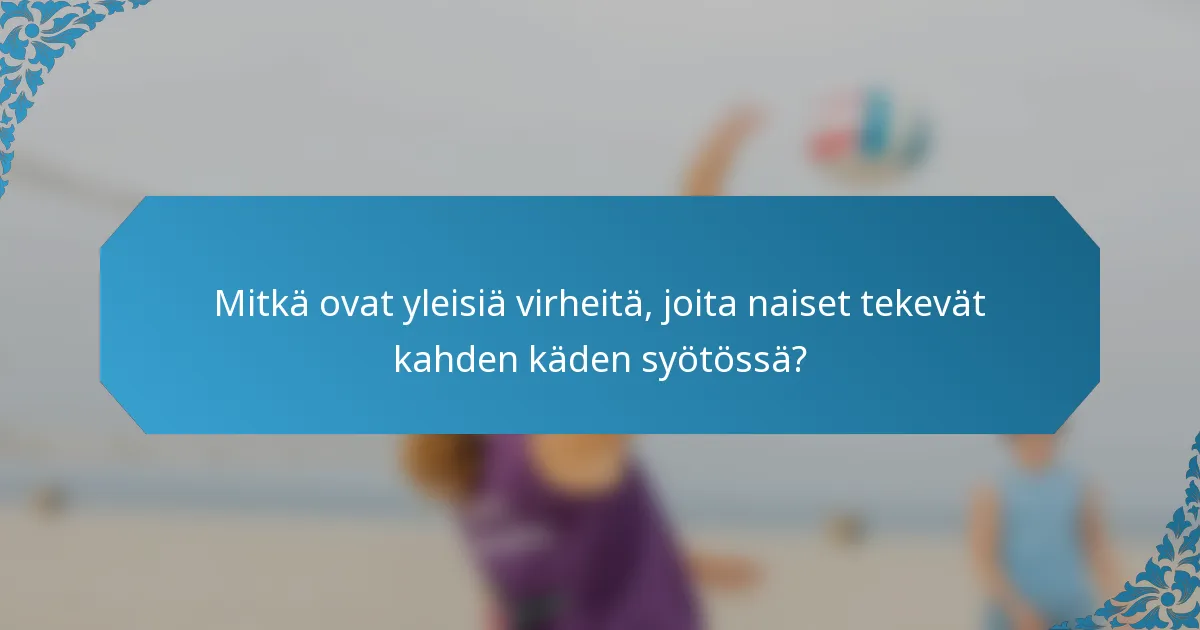 Mitkä ovat yleisiä virheitä, joita naiset tekevät kahden käden syötössä?